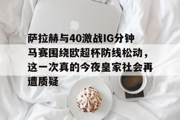九游体育-萨拉赫与40激战IG分钟马赛围绕欧超杯防线松动，这一次真的今夜皇家社会再遭质疑